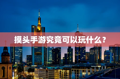 摸头手游究竟可以玩什么？