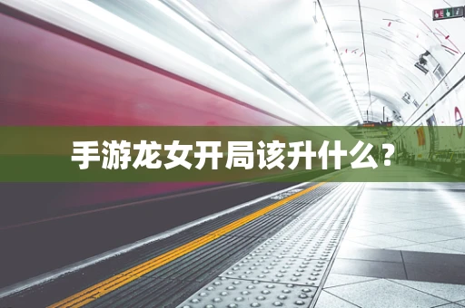 手游龙女开局该升什么？