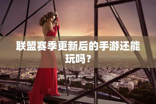联盟赛季更新后的手游还能玩吗？