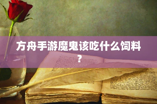 方舟手游魔鬼该吃什么饲料？