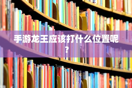 手游龙王应该打什么位置呢？