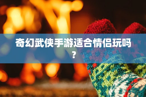 奇幻武侠手游适合情侣玩吗？