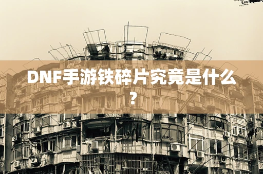DNF手游铁碎片究竟是什么？