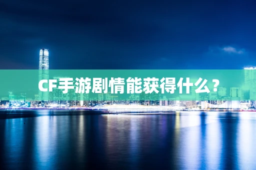 CF手游剧情能获得什么？