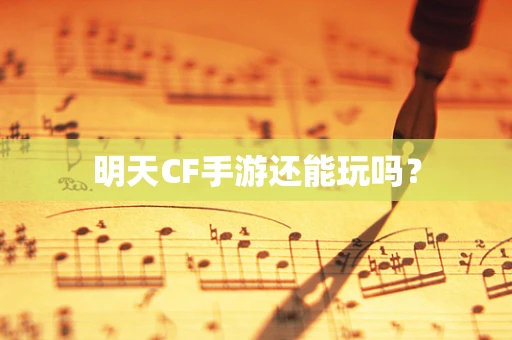 明天CF手游还能玩吗？
