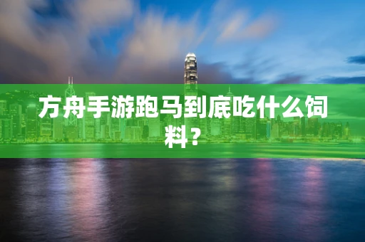 方舟手游跑马到底吃什么饲料？