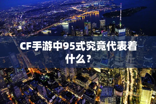CF手游中95式究竟代表着什么？