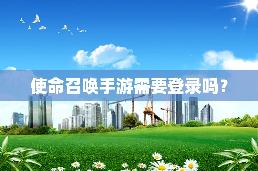 使命召唤手游需要登录吗？