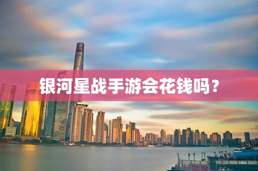 银河星战手游会花钱吗？