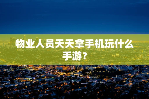 物业人员天天拿手机玩什么手游？