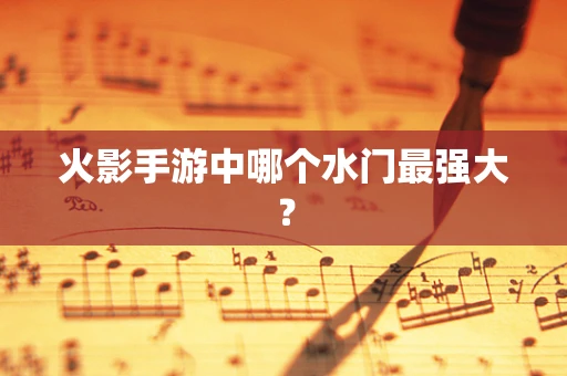 火影手游中哪个水门最强大？
