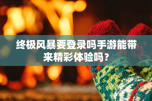 终极风暴要登录吗手游能带来精彩体验吗？