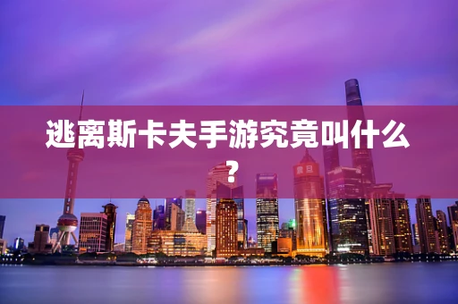 逃离斯卡夫手游究竟叫什么？