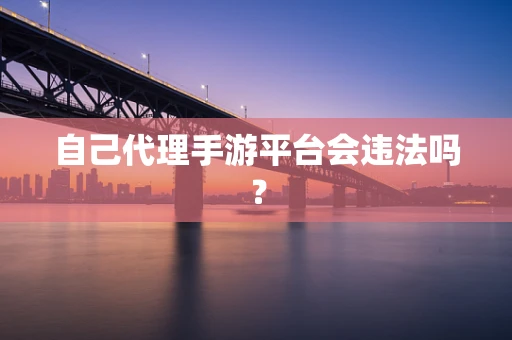 自己代理手游平台会违法吗？