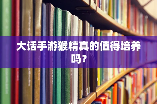 大话手游猴精真的值得培养吗？