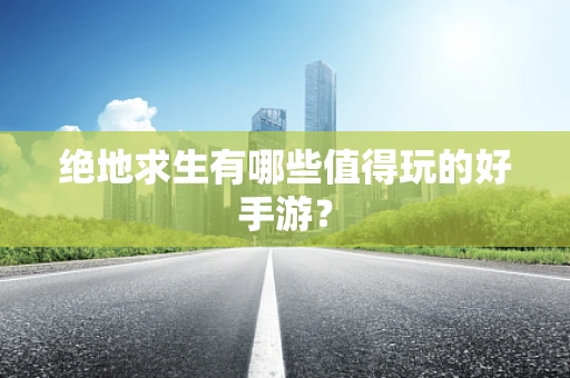 绝地求生有哪些值得玩的好手游？