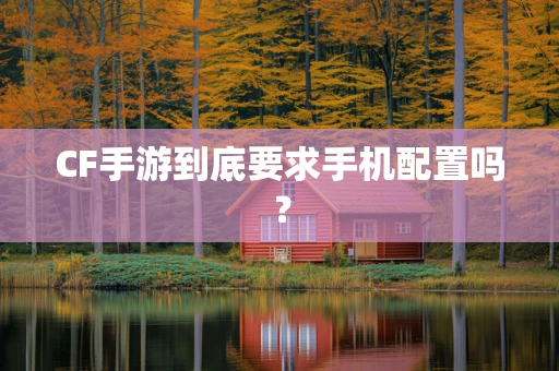 CF手游到底要求手机配置吗？