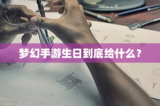 梦幻手游生日到底给什么？