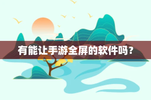 有能让手游全屏的软件吗？