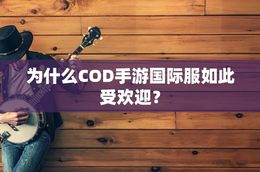 为什么COD手游国际服如此受欢迎？