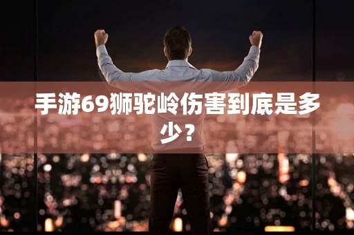 手游69狮驼岭伤害到底是多少？