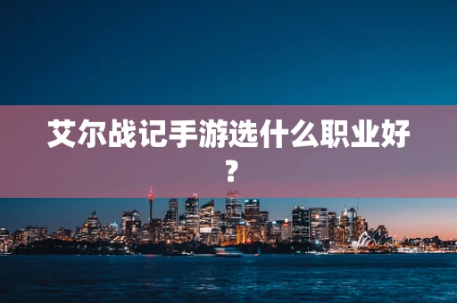 艾尔战记手游选什么职业好？