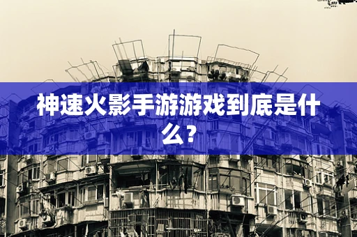 神速火影手游游戏到底是什么？