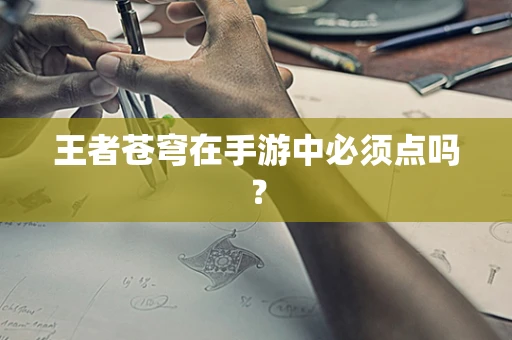 王者苍穹在手游中必须点吗？