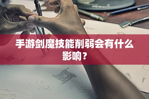 手游剑魔技能削弱会有什么影响？
