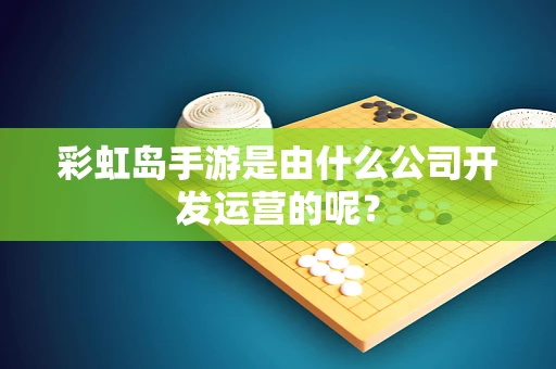 彩虹岛手游是由什么公司开发运营的呢？
