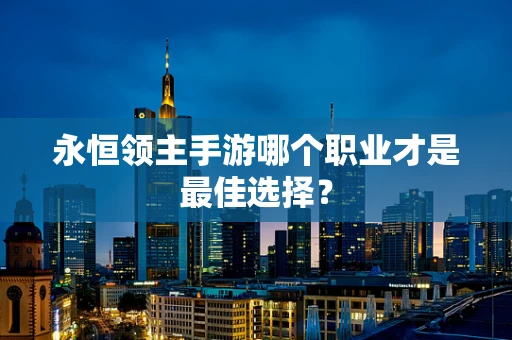 永恒领主手游哪个职业才是最佳选择？