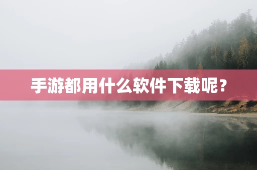 手游都用什么软件下载呢？
