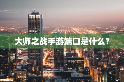 大师之战手游端口是什么？