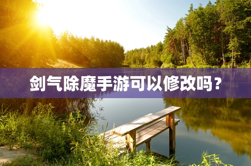 剑气除魔手游可以修改吗？