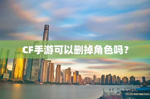 CF手游可以删掉角色吗？
