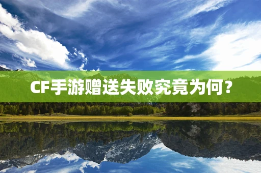 CF手游赠送失败究竟为何？