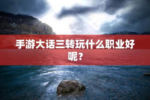 手游大话三转玩什么职业好呢？