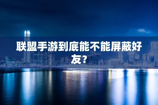 联盟手游到底能不能屏蔽好友？