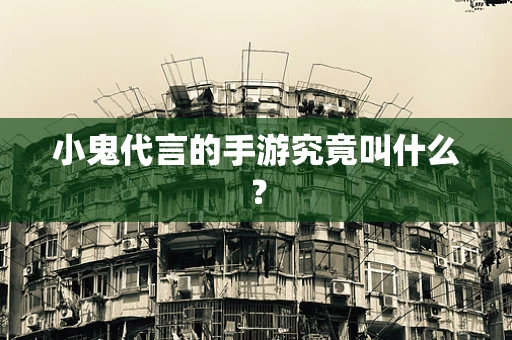小鬼代言的手游究竟叫什么？