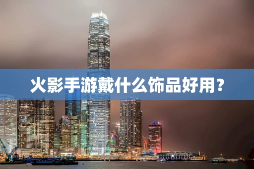 火影手游戴什么饰品好用？