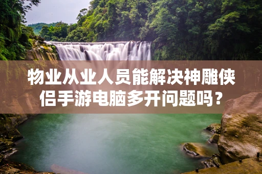 物业从业人员能解决神雕侠侣手游电脑多开问题吗？