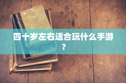 四十岁左右适合玩什么手游？