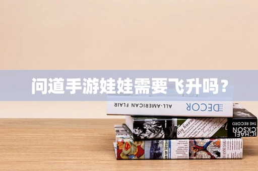问道手游娃娃需要飞升吗？