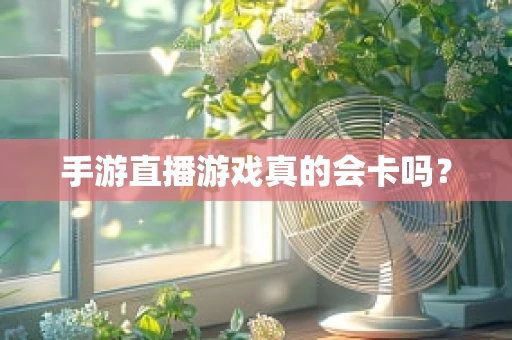 手游直播游戏真的会卡吗？
