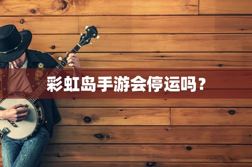 彩虹岛手游会停运吗？