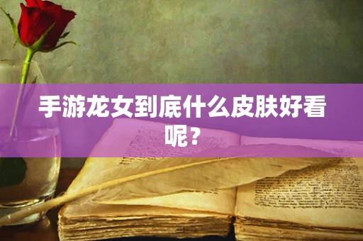 手游龙女到底什么皮肤好看呢？