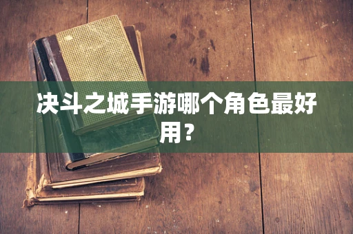 决斗之城手游哪个角色最好用？