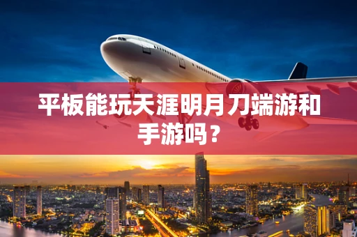 平板能玩天涯明月刀端游和手游吗？