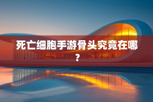 死亡细胞手游骨头究竟在哪？