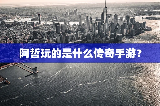 阿哲玩的是什么传奇手游？